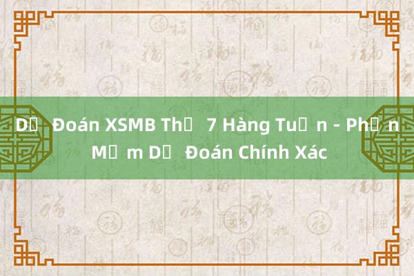 Dự Đoán XSMB Thứ 7 Hàng Tuần - Phần Mềm Dự Đoán Chính Xác