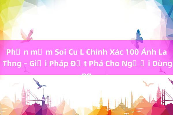 Phần mềm Soi Cu L Chính Xác 100 Ánh La Thng – Giải Pháp Đột Phá Cho Người Dùng