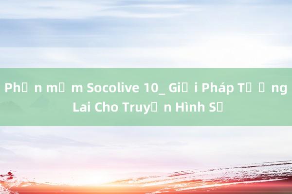 Phần mềm Socolive 10_ Giải Pháp Tương Lai Cho Truyền Hình Số