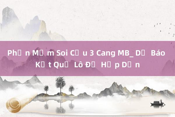 Phần Mềm Soi Cầu 3 Cang MB_ Dự Báo Kết Quả Lô Đề Hấp Dẫn