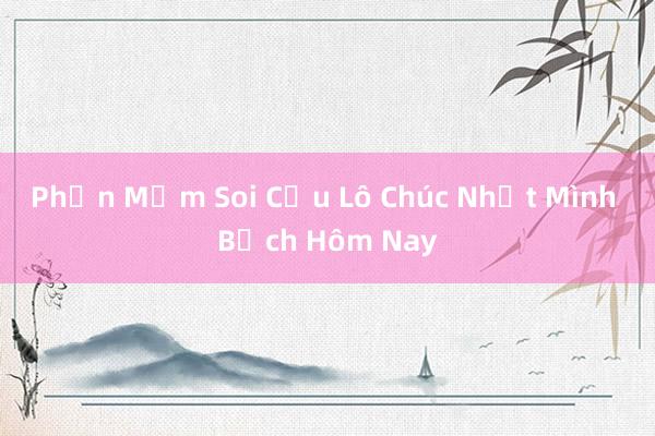 Phần Mềm Soi Cầu Lô Chúc Nhất Mình Bạch Hôm Nay