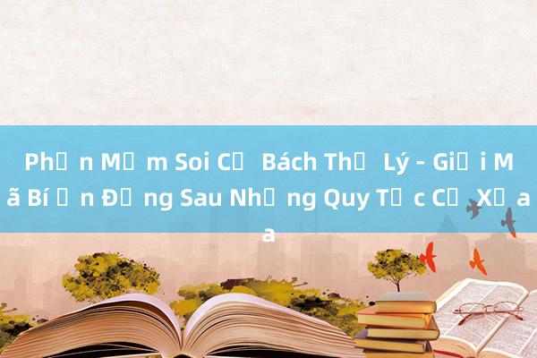 Phần Mềm Soi Củ Bách Thế Lý - Giải Mã Bí Ẩn Đằng Sau Những Quy Tắc Cổ Xưa