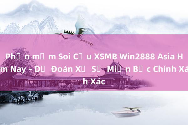 Phần mềm Soi Cầu XSMB Win2888 Asia Hôm Nay – Dự Đoán Xổ Số Miền Bắc Chính Xác