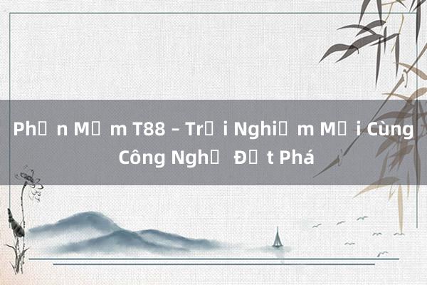 Phần Mềm T88 – Trải Nghiệm Mới Cùng Công Nghệ Đột Phá