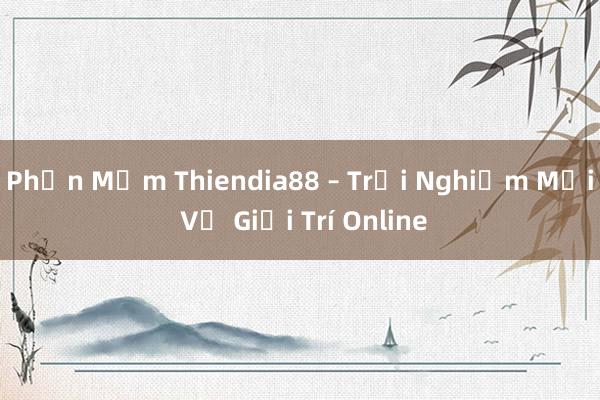 Phần Mềm Thiendia88 – Trải Nghiệm Mới Về Giải Trí Online