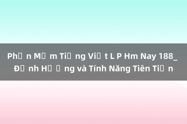 Phần Mềm Tiếng Việt L P Hm Nay 188_ Định Hướng và Tính Năng Tiên Tiến