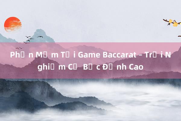 Phần Mềm Tải Game Baccarat – Trải Nghiệm Cờ Bạc Đỉnh Cao