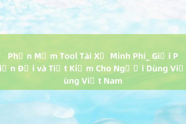 Phần Mềm Tool Tài Xử Minh Phí_ Giải Pháp Hiện Đại và Tiết Kiệm Cho Người Dùng Việt Nam