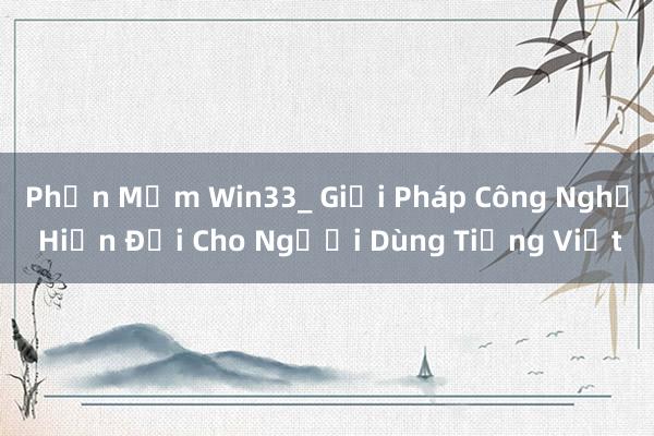 Phần Mềm Win33_ Giải Pháp Công Nghệ Hiện Đại Cho Người Dùng Tiếng Việt