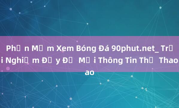 Phần Mềm Xem Bóng Đá 90phut.net_ Trải Nghiệm Đầy Đủ Mọi Thông Tin Thể Thao