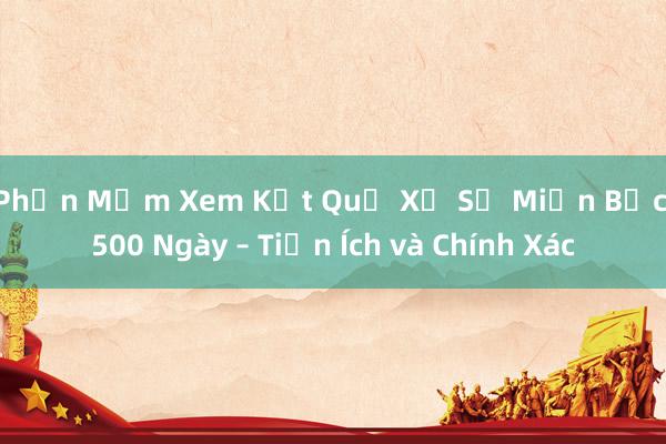 Phần Mềm Xem Kết Quả Xổ Số Miền Bắc 500 Ngày – Tiện Ích và Chính Xác