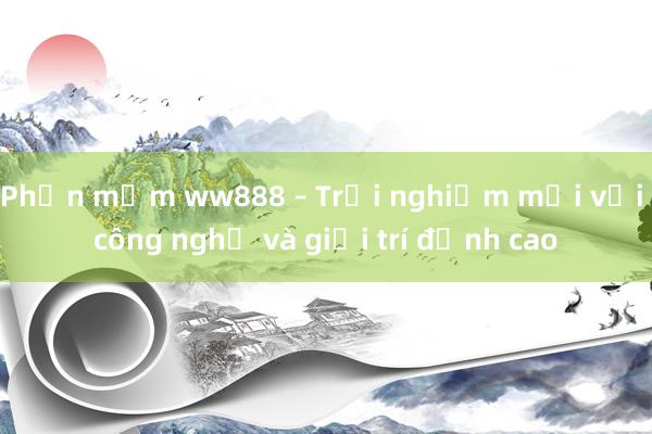 Phần mềm ww888 – Trải nghiệm mới với công nghệ và giải trí đỉnh cao