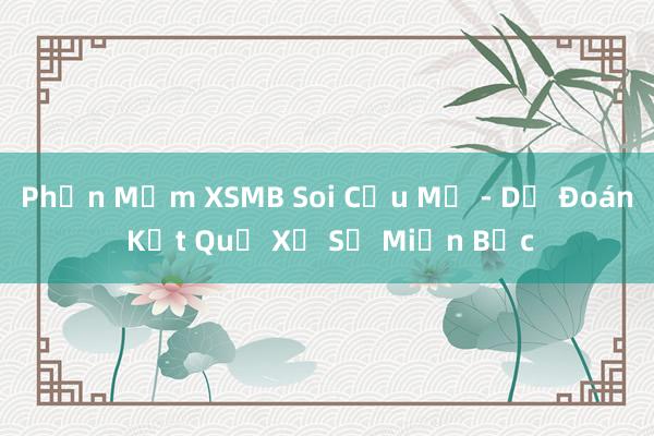 Phần Mềm XSMB Soi Cầu Mẹ - Dự Đoán Kết Quả Xổ Số Miền Bắc