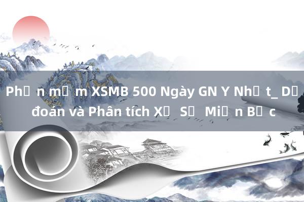 Phần mềm XSMB 500 Ngày GN Y Nhất_ Dự đoán và Phân tích Xổ Số Miền Bắc