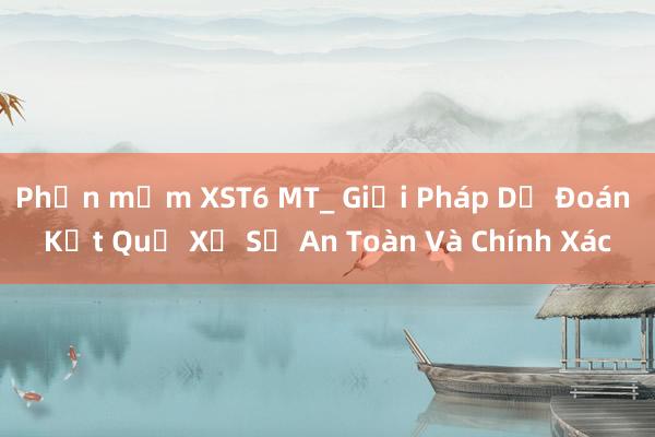 Phần mềm XST6 MT_ Giải Pháp Dự Đoán Kết Quả Xổ Số An Toàn Và Chính Xác