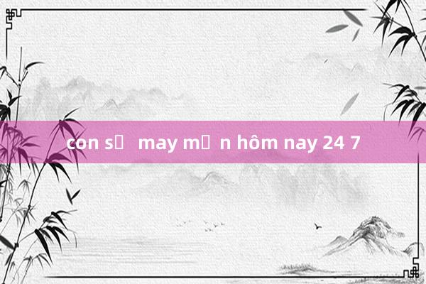 con số may mắn hôm nay 24 7