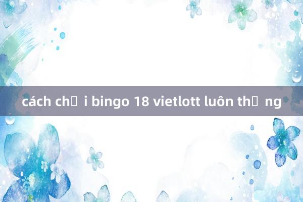 cách chơi bingo 18 vietlott luôn thắng