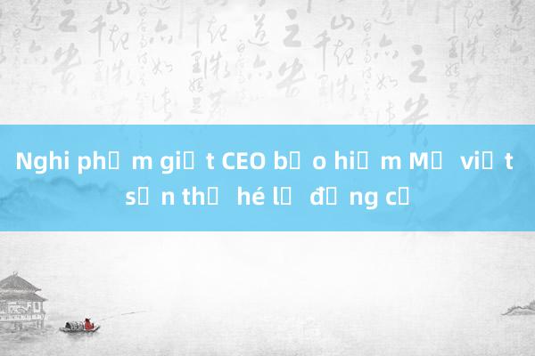 Nghi phạm giết CEO bảo hiểm Mỹ viết sẵn thư hé lộ động cơ