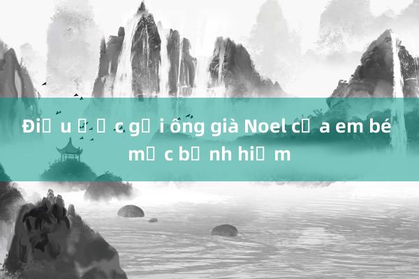 Điều ước gửi ông già Noel của em bé mắc bệnh hiếm