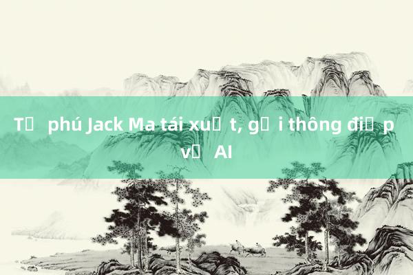 Tỉ phú Jack Ma tái xuất， gửi thông điệp về AI