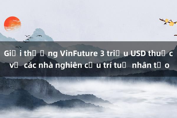 Giải thưởng VinFuture 3 triệu USD thuộc về các nhà nghiên cứu trí tuệ nhân tạo