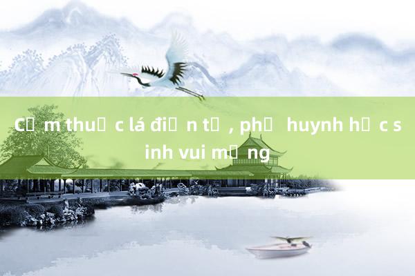 Cấm thuốc lá điện tử, phụ huynh học sinh vui mừng