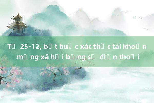 Từ 25-12, bắt buộc xác thực tài khoản mạng xã hội bằng số điện thoại