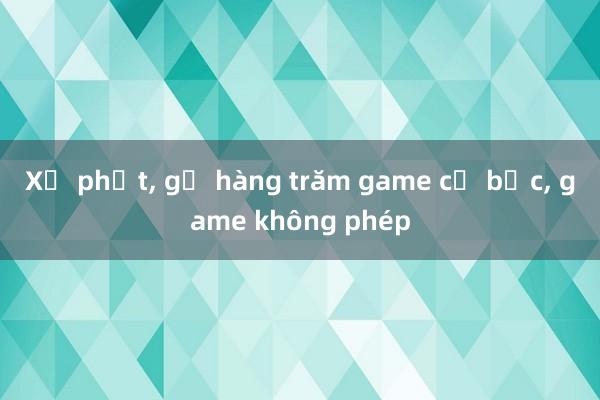 Xử phạt, gỡ hàng trăm game cờ bạc, game không phép