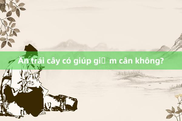 Ăn trái cây có giúp giảm cân không?