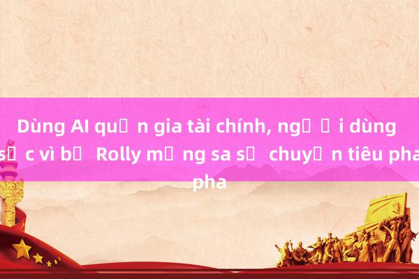 Dùng AI quản gia tài chính, người dùng sốc vì bị Rolly mắng sa sả chuyện tiêu pha