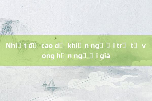 Nhiệt độ cao dễ khiến người trẻ tử vong hơn người già