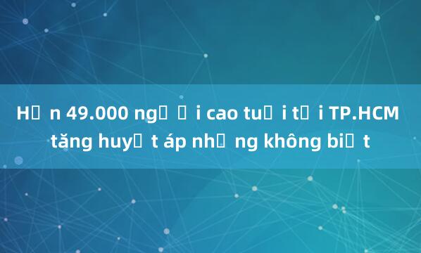 Hơn 49.000 người cao tuổi tại TP.HCM tăng huyết áp nhưng không biết