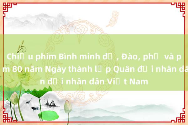 Chiếu phim Bình minh đỏ, Đào, phở và piano kỷ niệm 80 năm Ngày thành lập Quân đội nhân dân Việt Nam