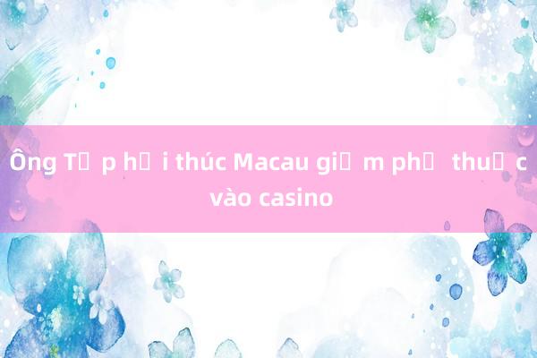 Ông Tập hối thúc Macau giảm phụ thuộc vào casino