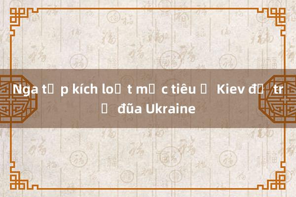 Nga tập kích loạt mục tiêu ở Kiev để trả đũa Ukraine