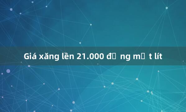 Giá xăng lên 21.000 đồng một lít