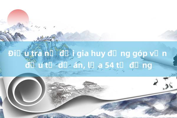 Điều tra nữ đại gia huy động góp vốn đầu tư dự án, lừa 54 tỉ đồng